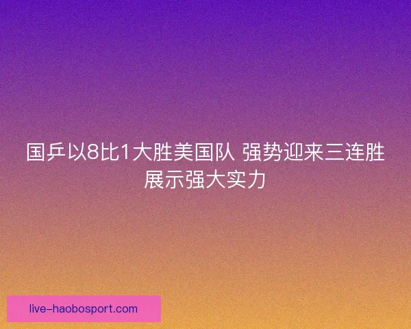 国乒以8比1大胜美国队 强势迎来三连胜展示强大实力