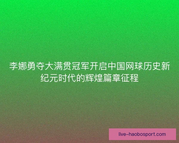 李娜勇夺大满贯冠军开启中国网球历史新纪元时代的辉煌篇章征程