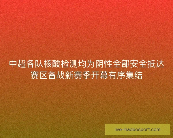 中超各队核酸检测均为阴性全部安全抵达赛区备战新赛季开幕有序集结